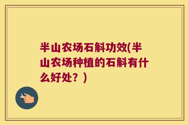 半山农场石斛功效(半山农场种植的石斛有什么好处？)