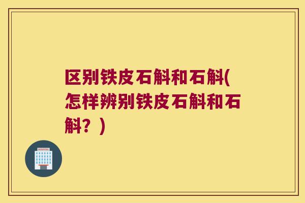 区别铁皮石斛和石斛(怎样辨别铁皮石斛和石斛？)