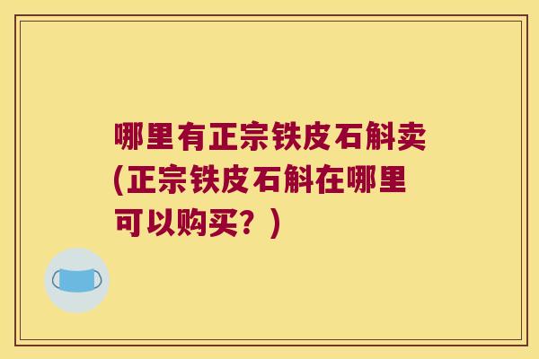 哪里有正宗铁皮石斛卖(正宗铁皮石斛在哪里可以购买？)