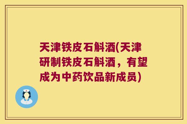 天津铁皮石斛酒(天津研制铁皮石斛酒，有望成为饮品新成员)