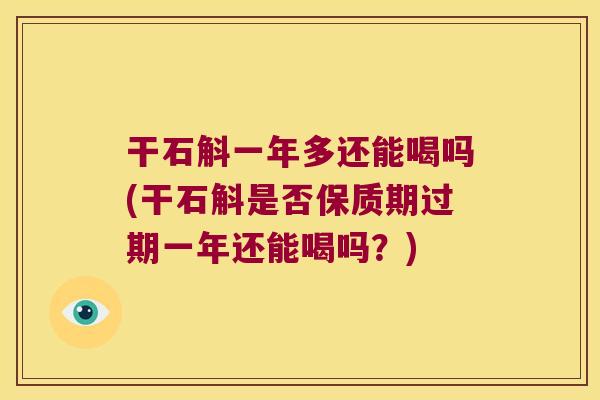 干石斛一年多还能喝吗(干石斛是否保质期过期一年还能喝吗？)