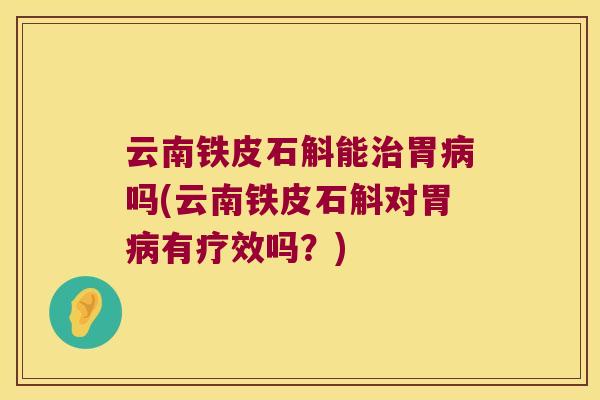 云南铁皮石斛能胃吗(云南铁皮石斛对胃有疗效吗？)