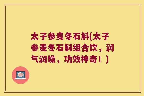 太子参麦冬石斛(太子参麦冬石斛组合饮，润气润燥，功效神奇！)
