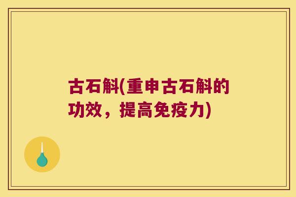 古石斛(重申古石斛的功效，提高力)