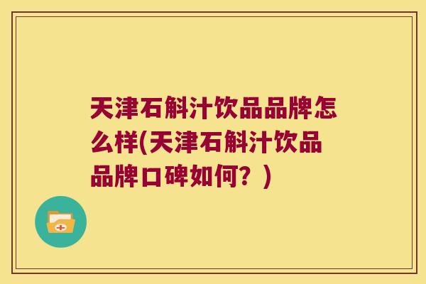 天津石斛汁饮品品牌怎么样(天津石斛汁饮品品牌口碑如何？)