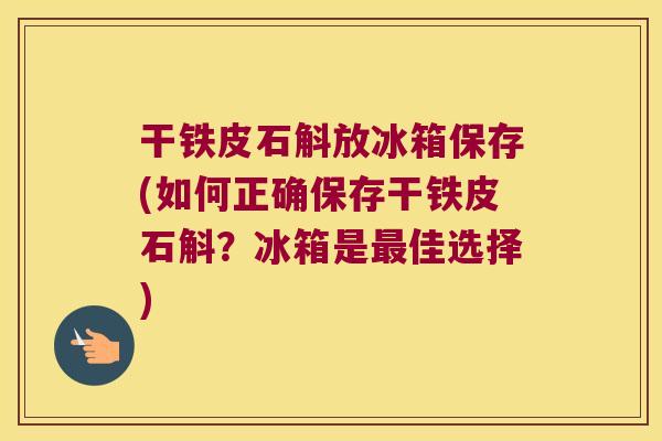 干铁皮石斛放冰箱保存(如何正确保存干铁皮石斛？冰箱是佳选择)