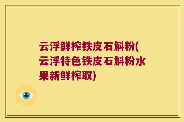 云浮鲜榨铁皮石斛粉(云浮特色铁皮石斛粉水果新鲜榨取)