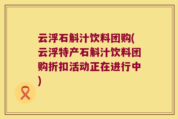 云浮石斛汁饮料团购(云浮特产石斛汁饮料团购折扣活动正在进行中)