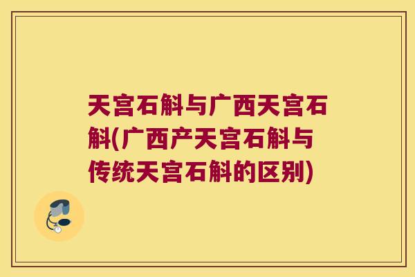 天宫石斛与广西天宫石斛(广西产天宫石斛与传统天宫石斛的区别)