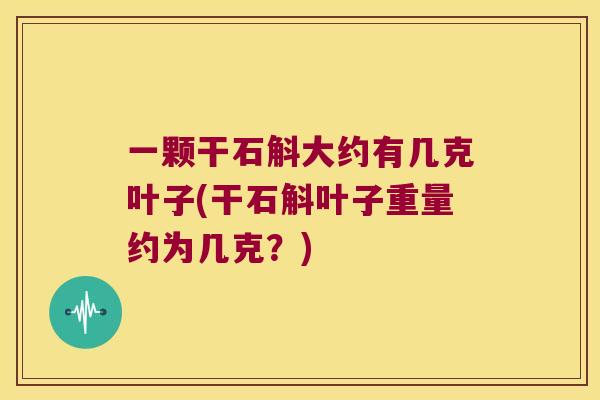 一颗干石斛大约有几克叶子(干石斛叶子重量约为几克？)
