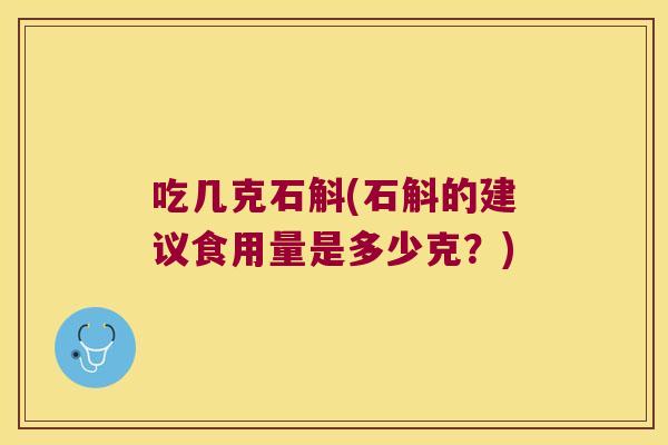 吃几克石斛(石斛的建议食用量是多少克？)