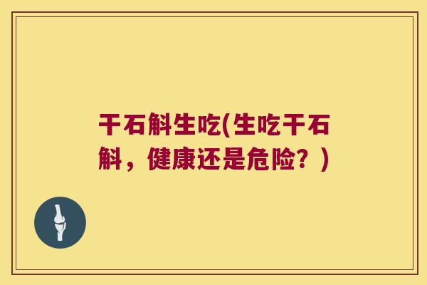 干石斛生吃(生吃干石斛，健康还是危险？)