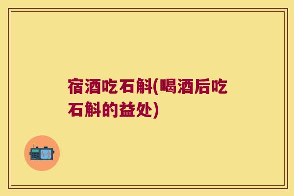 宿酒吃石斛(喝酒后吃石斛的益处)