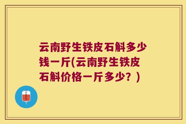 云南野生铁皮石斛多少钱一斤(云南野生铁皮石斛价格一斤多少？)