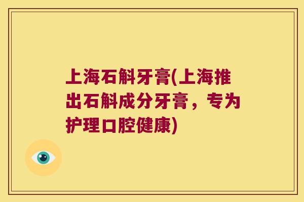 上海石斛牙膏(上海推出石斛成分牙膏，专为护理口腔健康)