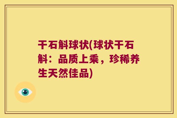 干石斛球状(球状干石斛：品质上乘，珍稀养生天然佳品)