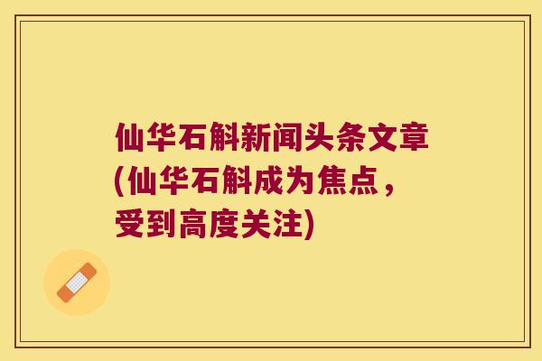 仙华石斛新闻头条文章(仙华石斛成为焦点，受到高度关注)