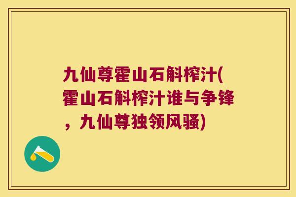 九仙尊霍山石斛榨汁(霍山石斛榨汁谁与争锋，九仙尊独领风骚)