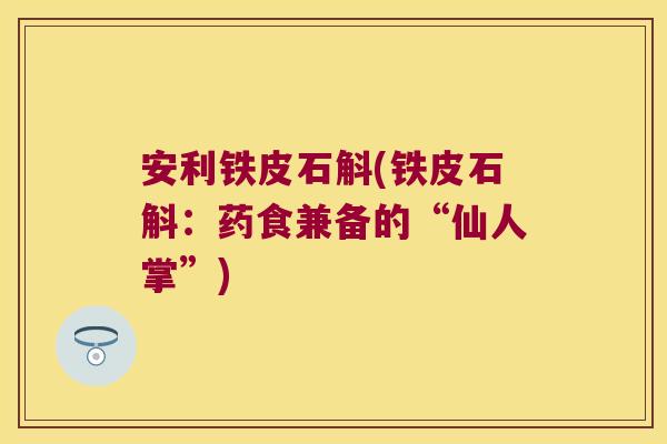 安利铁皮石斛(铁皮石斛：药食兼备的“仙人掌”)