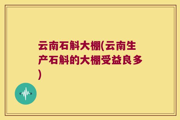 云南石斛大棚(云南生产石斛的大棚受益良多)
