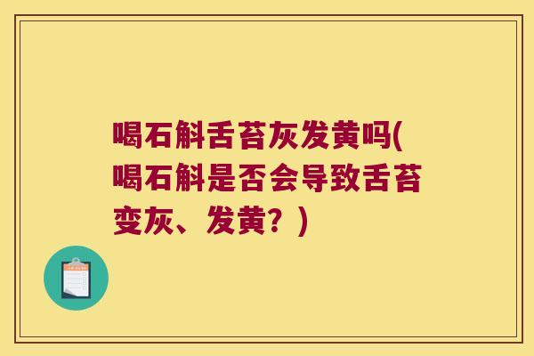 喝石斛舌苔灰发黄吗(喝石斛是否会导致舌苔变灰、发黄？)