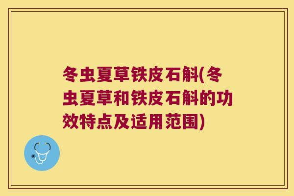冬虫夏草铁皮石斛(冬虫夏草和铁皮石斛的功效特点及适用范围)