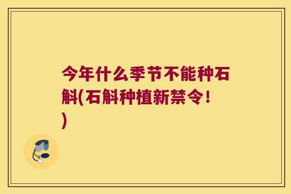 今年什么季节不能种石斛(石斛种植新禁令！)