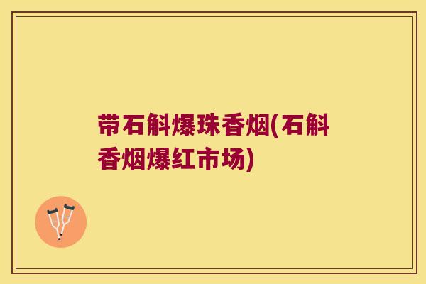带石斛爆珠香烟(石斛香烟爆红市场)