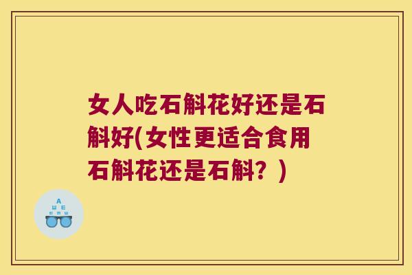 女人吃石斛花好还是石斛好(女性更适合食用石斛花还是石斛？)