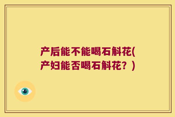 产后能不能喝石斛花(产妇能否喝石斛花？)