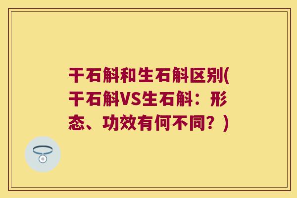 干石斛和生石斛区别(干石斛VS生石斛：形态、功效有何不同？)