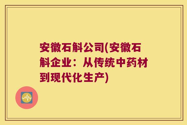 安徽石斛公司(安徽石斛企业：从传统材到现代化生产)