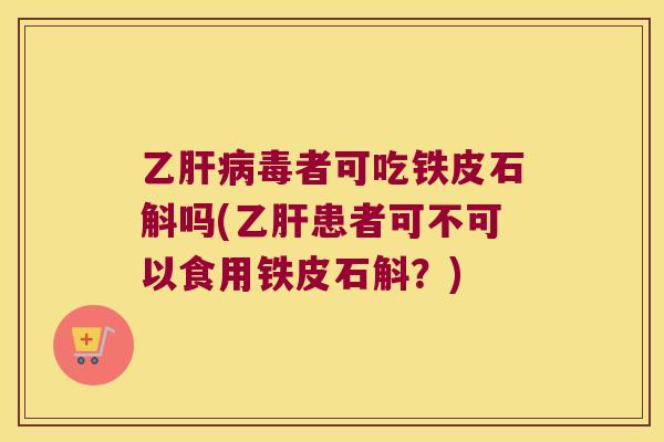 乙毒者可吃铁皮石斛吗(患者可不可以食用铁皮石斛？)