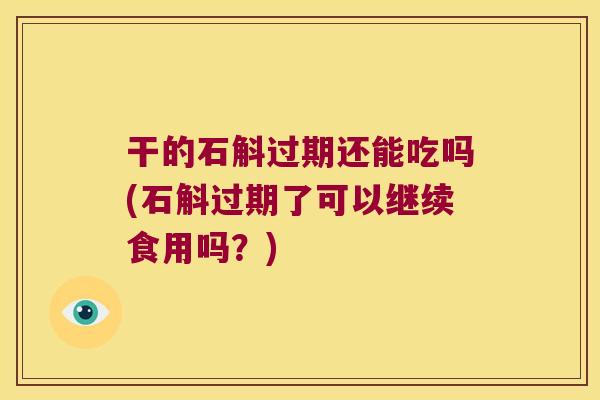 干的石斛过期还能吃吗(石斛过期了可以继续食用吗？)
