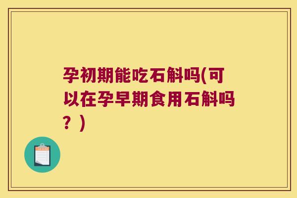 孕初期能吃石斛吗(可以在孕早期食用石斛吗？)