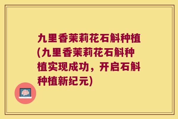 九里香茉莉花石斛种植(九里香茉莉花石斛种植实现成功，开启石斛种植新纪元)