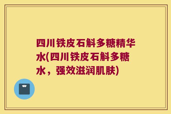 四川铁皮石斛多糖精华水(四川铁皮石斛多糖水，强效滋润)