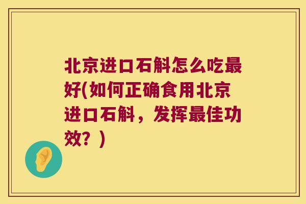 北京进口石斛怎么吃好(如何正确食用北京进口石斛，发挥佳功效？)