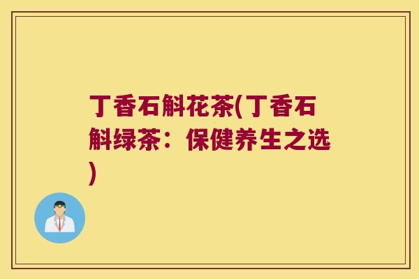 丁香石斛花茶(丁香石斛绿茶：保健养生之选)