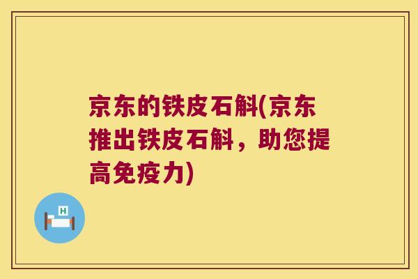 京东的铁皮石斛(京东推出铁皮石斛，助您提高免疫力)