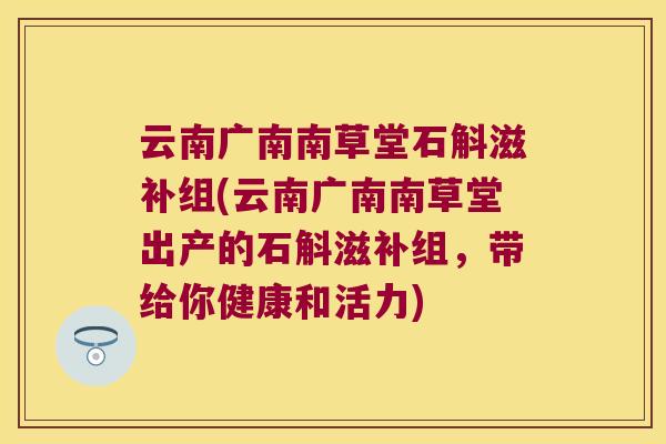 云南广南南草堂石斛滋补组(云南广南南草堂出产的石斛滋补组，带给你健康和活力)