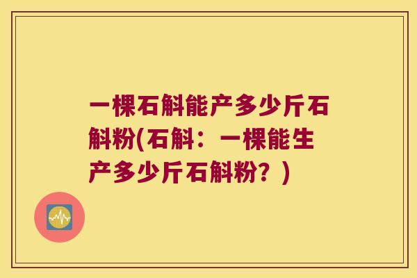 一棵石斛能产多少斤石斛粉(石斛：一棵能生产多少斤石斛粉？)
