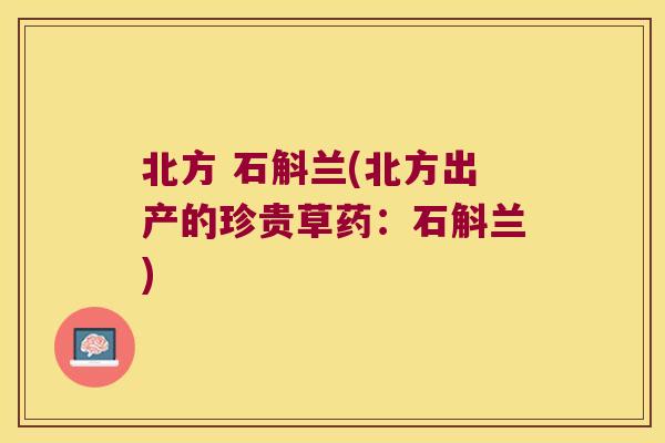 北方 石斛兰(北方出产的珍贵草药:石斛兰) 北方 石斛兰(北方出产的珍贵草药:石斛兰)