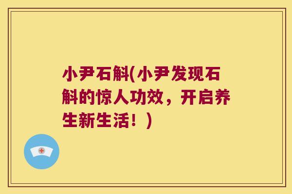 小尹石斛(小尹发现石斛的惊人功效，开启养生新生活！)