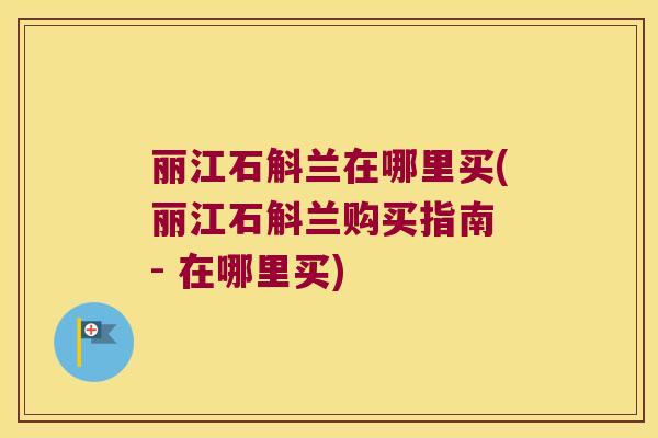 丽江石斛兰在哪里买(丽江石斛兰购买指南 - 在哪里买)