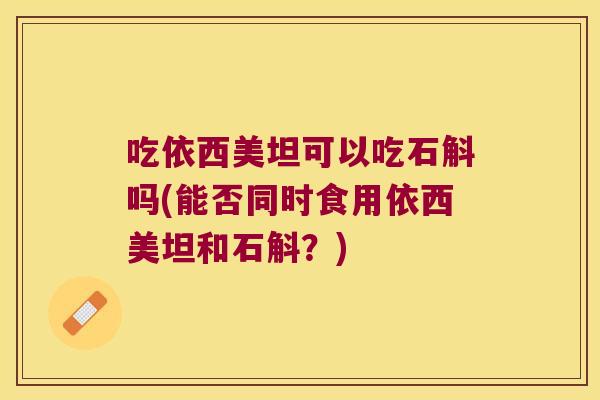 吃依西美坦可以吃石斛吗(能否同时食用依西美坦和石斛?) 吃依西美坦可以吃石斛吗(能否同时食用依西美坦和石斛?)