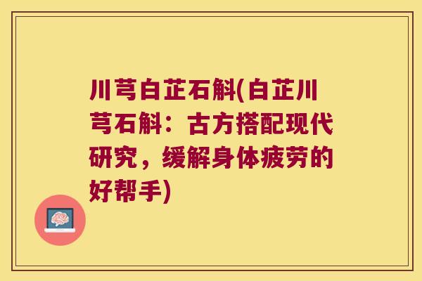 川芎白芷石斛(白芷川芎石斛：古方搭配现代研究，缓解身体疲劳的好帮手)