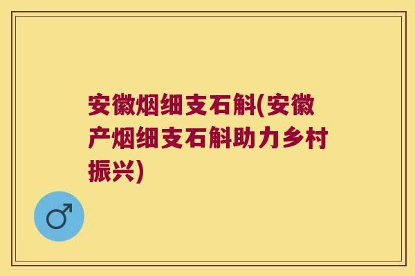 安徽烟细支石斛(安徽产烟细支石斛助力乡村振兴)