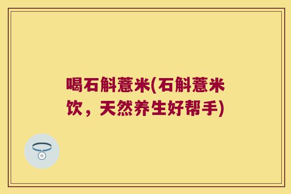 喝石斛薏米(石斛薏米饮，天然养生好帮手)