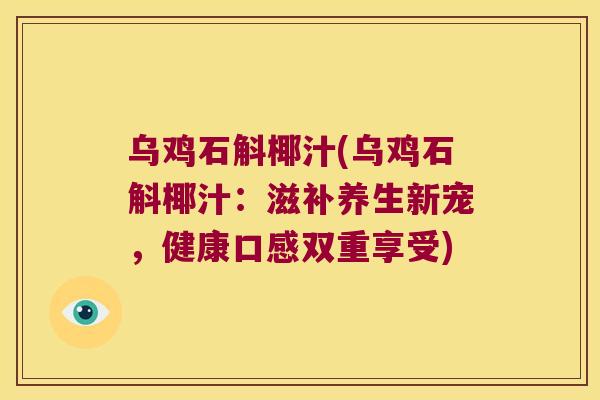 乌鸡石斛椰汁(乌鸡石斛椰汁：滋补养生新宠，健康口感双重享受)
